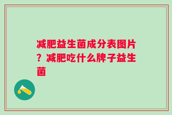 益生菌成分表图片？吃什么牌子益生菌