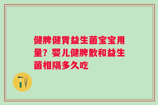 健脾健胃益生菌宝宝用量？婴儿健脾散和益生菌相隔多久吃