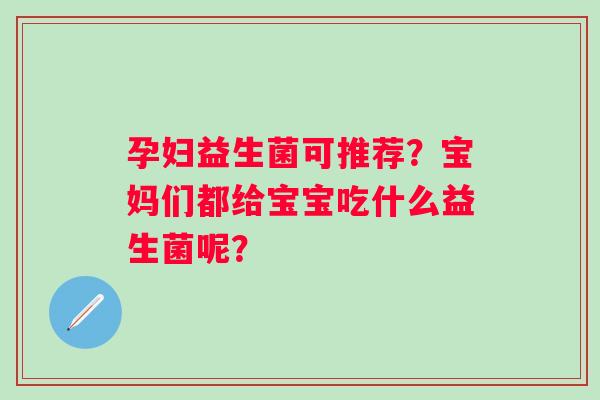 孕妇益生菌可推荐？宝妈们都给宝宝吃什么益生菌呢？