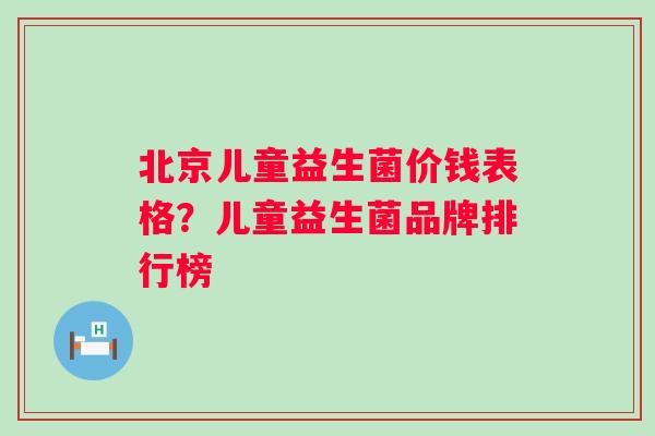 北京儿童益生菌价钱表格？儿童益生菌品牌排行榜