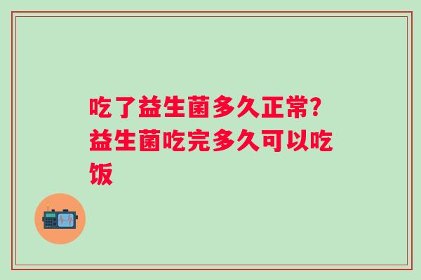 吃了益生菌多久正常？益生菌吃完多久可以吃饭