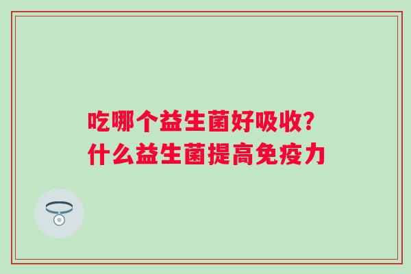 吃哪个益生菌好吸收？什么益生菌提高力