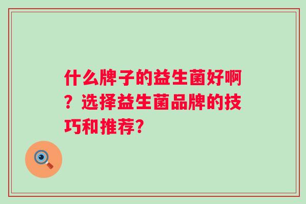 什么牌子的益生菌好啊？选择益生菌品牌的技巧和推荐？