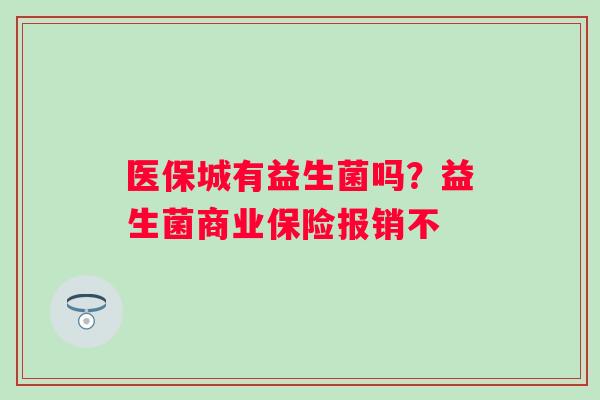 医保城有益生菌吗？益生菌商业保险报销不