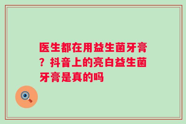 医生都在用益生菌牙膏？抖音上的亮白益生菌牙膏是真的吗