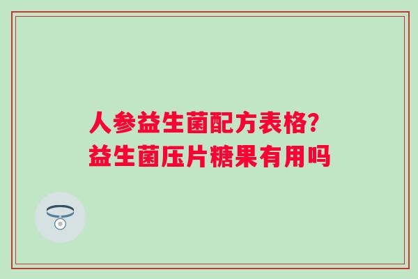 人参益生菌配方表格？益生菌压片糖果有用吗