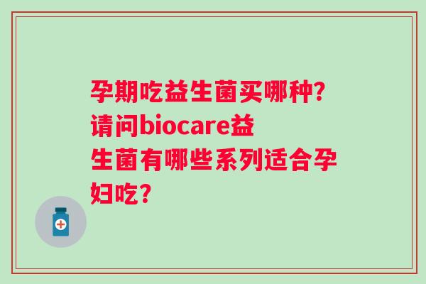 孕期吃益生菌买哪种？请问biocare益生菌有哪些系列适合孕妇吃？
