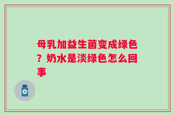 母乳加益生菌变成绿色？奶水是淡绿色怎么回事