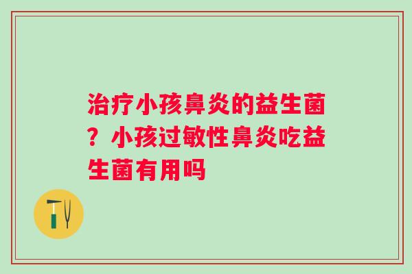 治疗小孩鼻炎的益生菌？小孩过敏性鼻炎吃益生菌有用吗