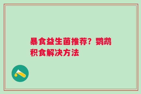 暴食益生菌推荐？鹦鹉积食解决方法