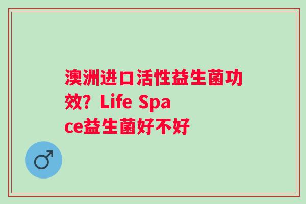 澳洲进口活性益生菌功效？Life Space益生菌好不好