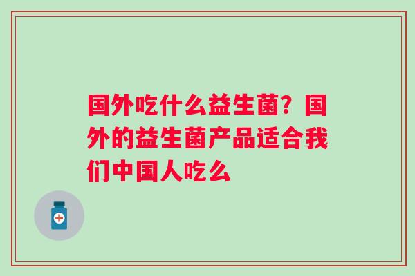 国外吃什么益生菌？国外的益生菌产品适合我们中国人吃么