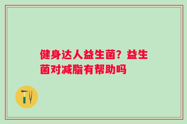健身达人益生菌？益生菌对减脂有帮助吗