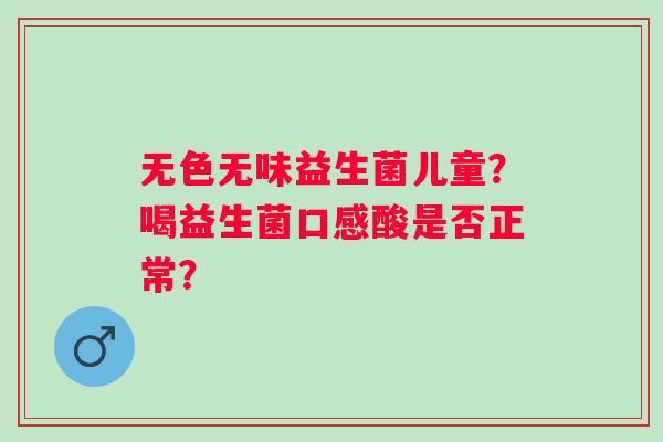 无色无味益生菌儿童？喝益生菌口感酸是否正常？
