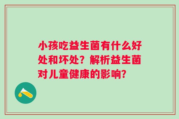 小孩吃益生菌有什么好处和坏处？解析益生菌对儿童健康的影响？