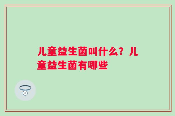 儿童益生菌叫什么？儿童益生菌有哪些