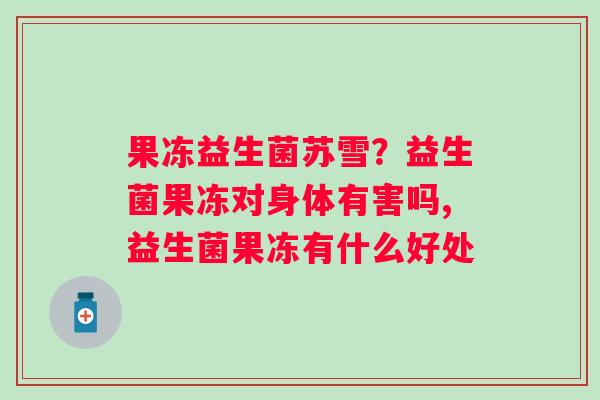果冻益生菌苏雪？益生菌果冻对身体有害吗,益生菌果冻有什么好处
