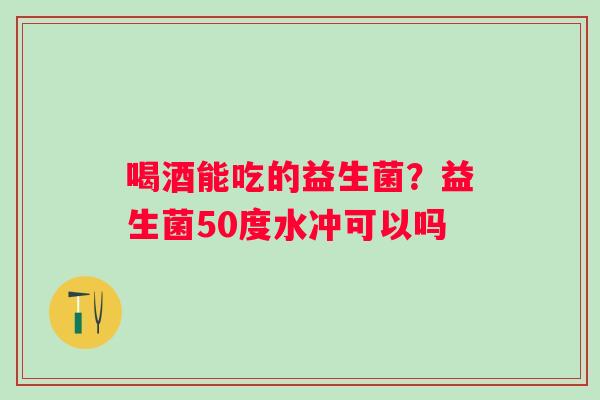 喝酒能吃的益生菌？益生菌50度水冲可以吗