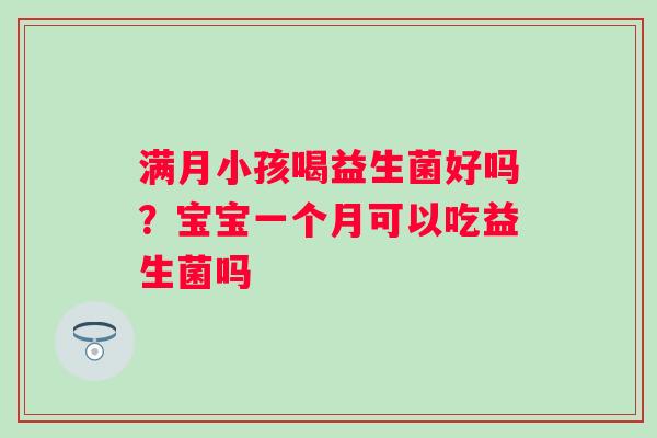 满月小孩喝益生菌好吗？宝宝一个月可以吃益生菌吗