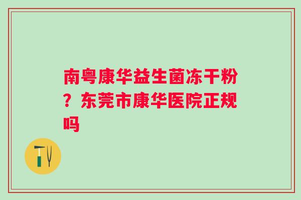 南粤康华益生菌冻干粉？东莞市康华医院正规吗