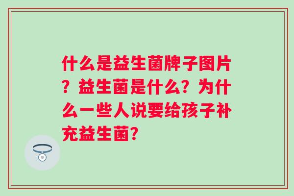 什么是益生菌牌子图片？益生菌是什么？为什么一些人说要给孩子补充益生菌？