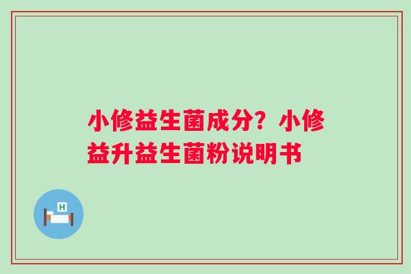 小修益生菌成分？小修益升益生菌粉说明书