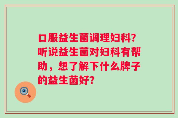 口服益生菌调理？听说益生菌对有帮助，想了解下什么牌子的益生菌好？