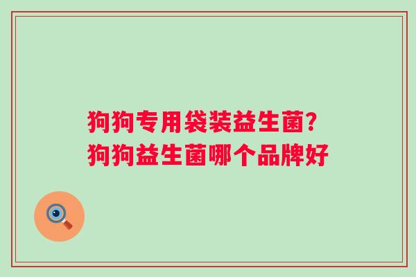 狗狗专用袋装益生菌？狗狗益生菌哪个品牌好