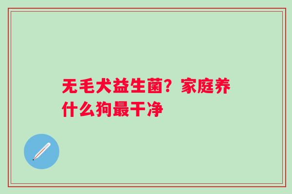 无毛犬益生菌?家庭养什么狗干净 无毛犬益生菌?家庭养什么狗干净