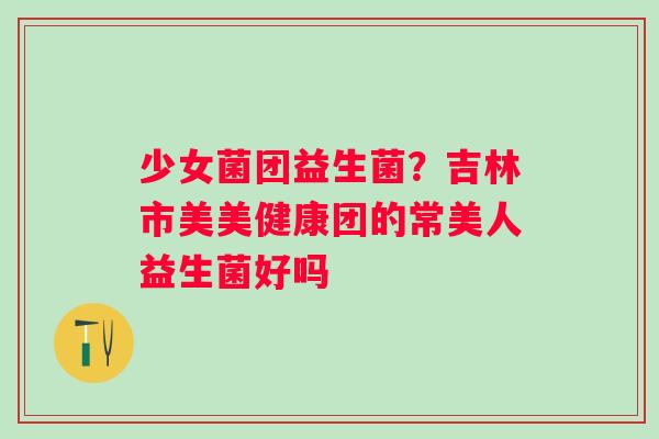 少女菌团益生菌？吉林市美美健康团的常美人益生菌好吗