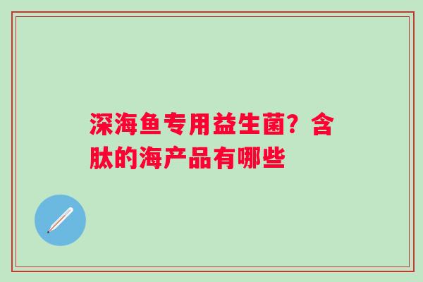 深海鱼专用益生菌？含肽的海产品有哪些