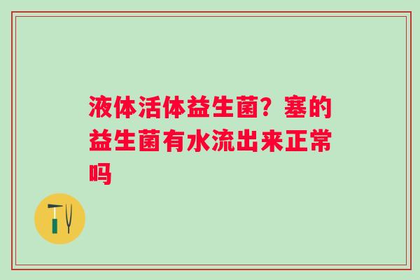 液体活体益生菌？塞的益生菌有水流出来正常吗