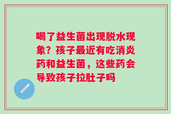 喝了益生菌出现脱水现象?孩子近有吃药和益生菌,这些药会导致孩子拉肚子吗 喝了益生菌出现脱水现象?孩子近有吃药和益生菌,这些药会导致孩子拉肚子吗