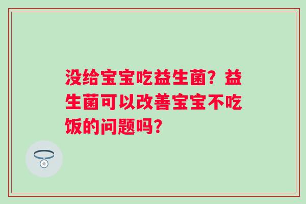 没给宝宝吃益生菌？益生菌可以改善宝宝不吃饭的问题吗？