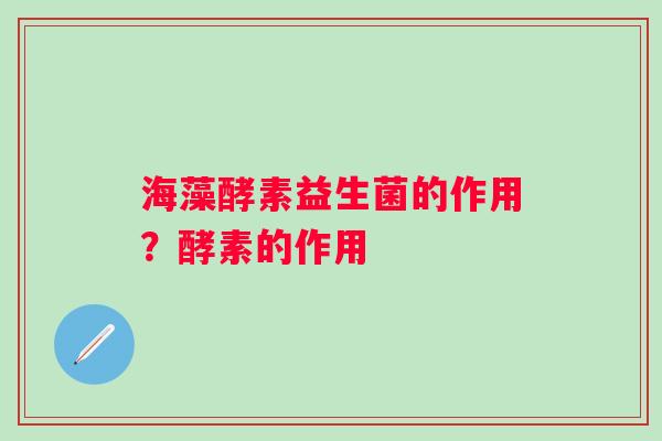 海藻酵素益生菌的作用？酵素的作用