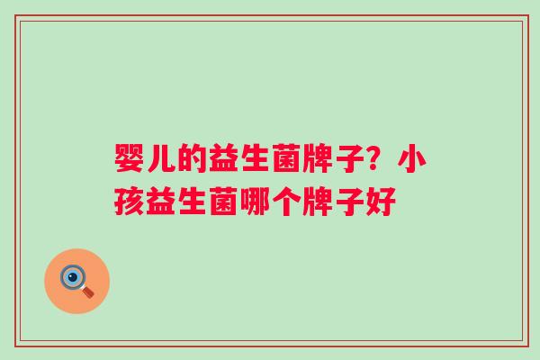 婴儿的益生菌牌子？小孩益生菌哪个牌子好