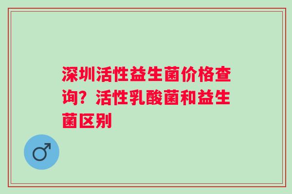 深圳活性益生菌价格查询？活性乳酸菌和益生菌区别