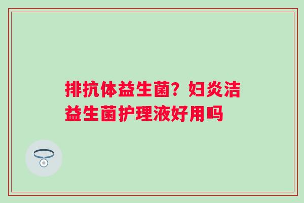 排抗体益生菌？妇炎洁益生菌护理液好用吗
