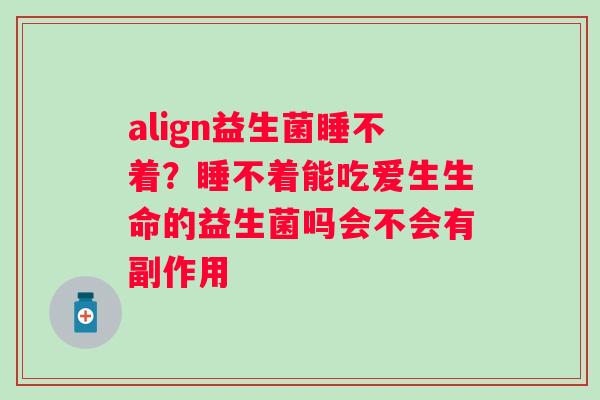 align益生菌睡不着？睡不着能吃爱生生命的益生菌吗会不会有副作用