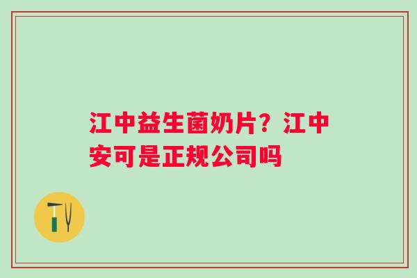 江中益生菌奶片？江中安可是正规公司吗