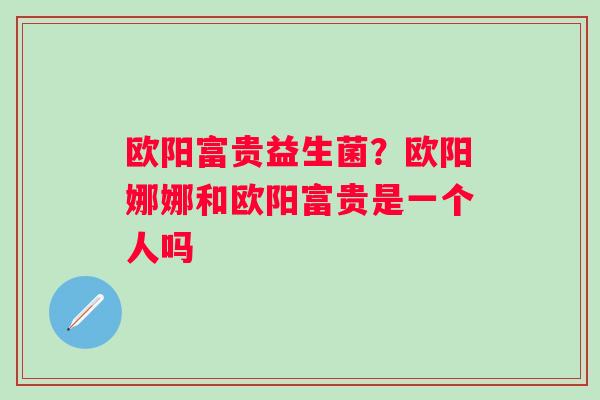 欧阳富贵益生菌？欧阳娜娜和欧阳富贵是一个人吗