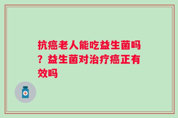 抗癌老人能吃益生菌吗？益生菌对治疗癌正有效吗