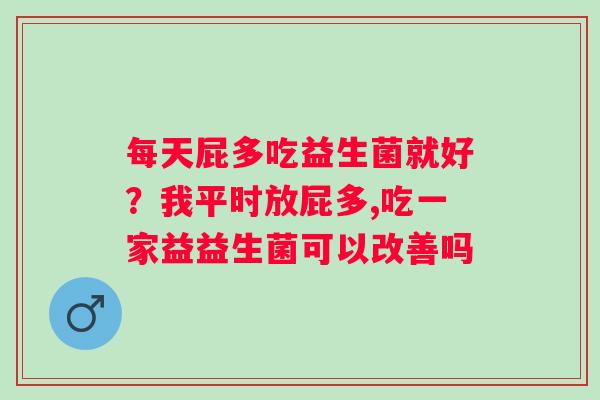 每天屁多吃益生菌就好？我平时放屁多,吃一家益益生菌可以改善吗