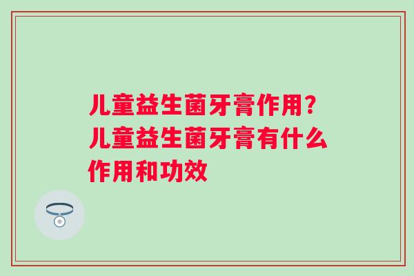 儿童益生菌牙膏作用？儿童益生菌牙膏有什么作用和功效