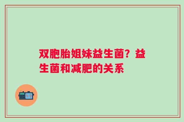 双胞胎姐妹益生菌？益生菌和的关系
