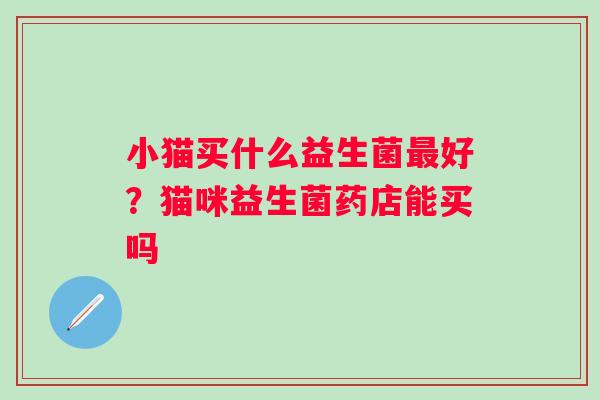 小猫买什么益生菌最好？猫咪益生菌药店能买吗