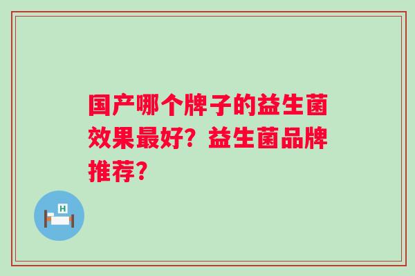 国产哪个牌子的益生菌效果好？益生菌品牌推荐？