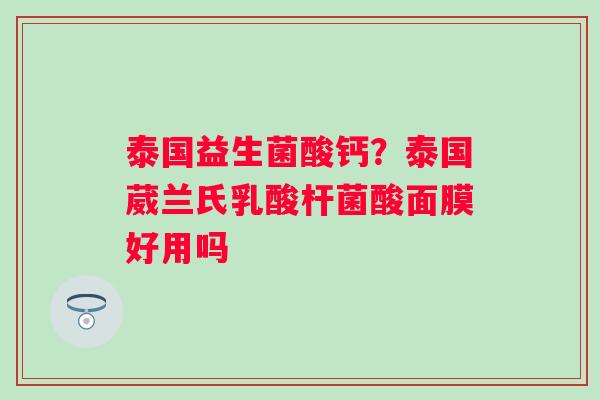 泰国益生菌酸钙？泰国葳兰氏乳酸杆菌酸面膜好用吗
