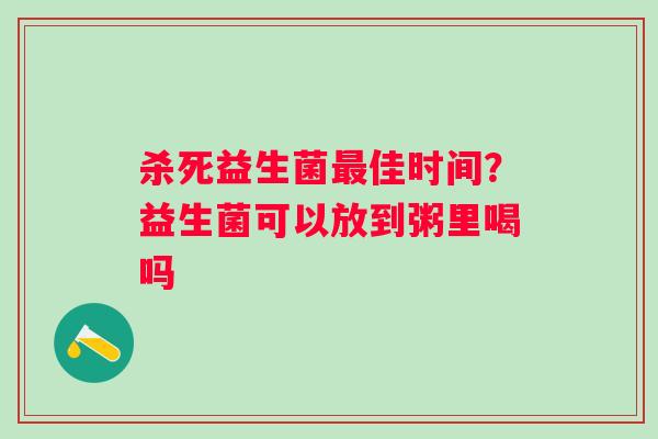 杀死益生菌最佳时间？益生菌可以放到粥里喝吗