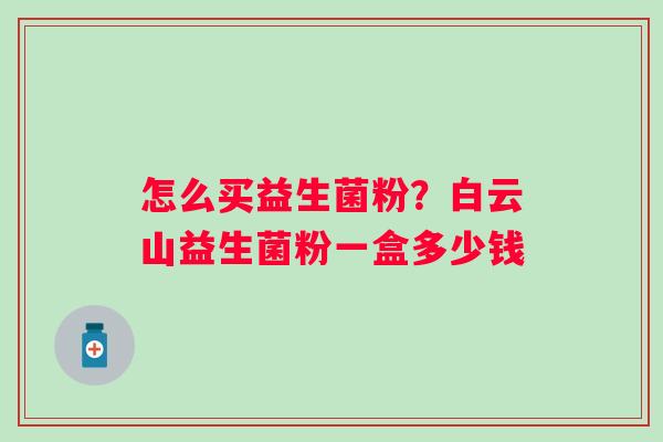 怎么买益生菌粉？白云山益生菌粉一盒多少钱